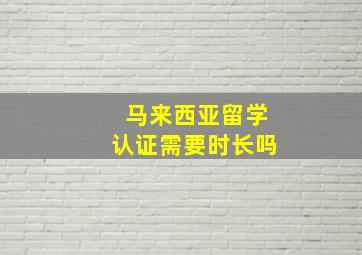 马来西亚留学认证需要时长吗