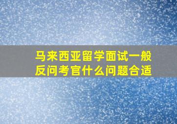 马来西亚留学面试一般反问考官什么问题合适