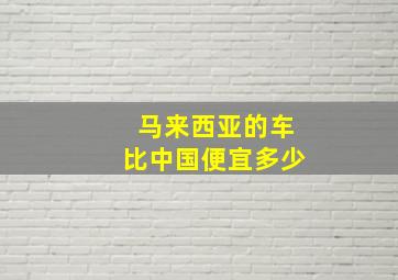 马来西亚的车比中国便宜多少