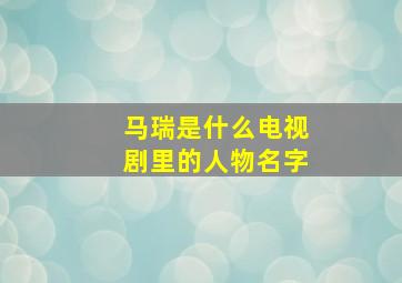 马瑞是什么电视剧里的人物名字