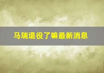 马瑞退役了嘛最新消息