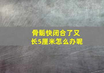 骨骺快闭合了又长5厘米怎么办呢