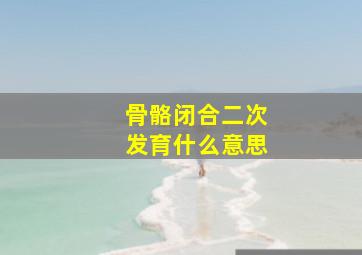 骨骼闭合二次发育什么意思