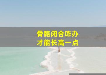 骨骼闭合咋办才能长高一点