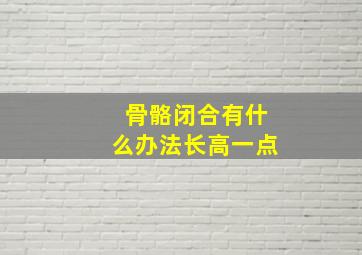 骨骼闭合有什么办法长高一点