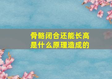 骨骼闭合还能长高是什么原理造成的