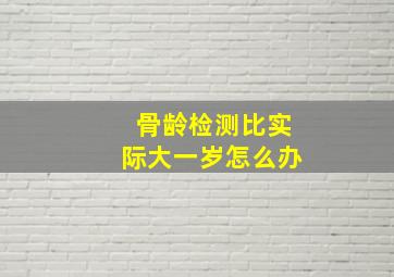 骨龄检测比实际大一岁怎么办