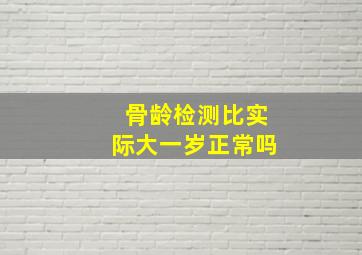 骨龄检测比实际大一岁正常吗