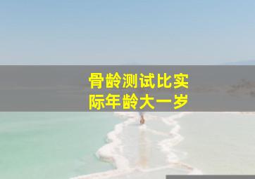 骨龄测试比实际年龄大一岁