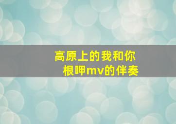 高原上的我和你根呷mv的伴奏