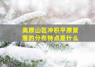 高原山区冲积平原聚落的分布特点是什么