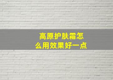 高原护肤霜怎么用效果好一点