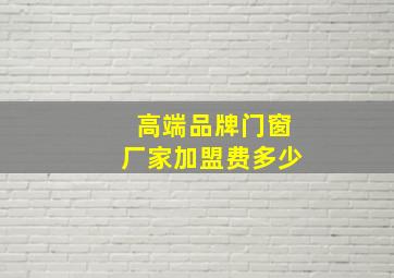 高端品牌门窗厂家加盟费多少