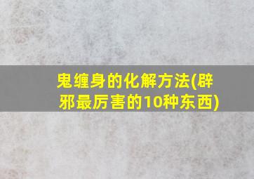 鬼缠身的化解方法(辟邪最厉害的10种东西)