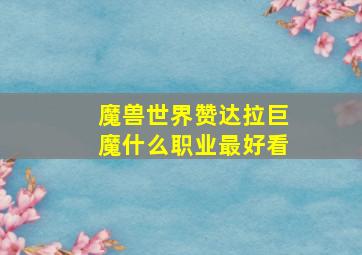 魔兽世界赞达拉巨魔什么职业最好看