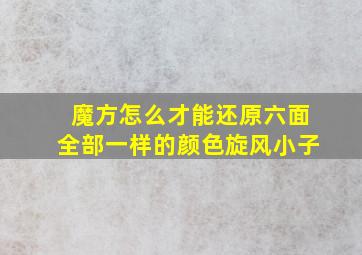 魔方怎么才能还原六面全部一样的颜色旋风小子