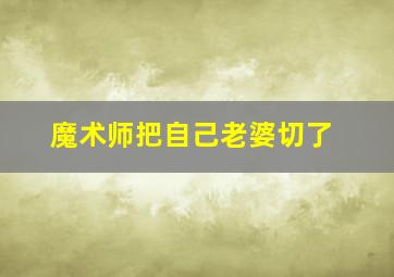 魔术师把自己老婆切了