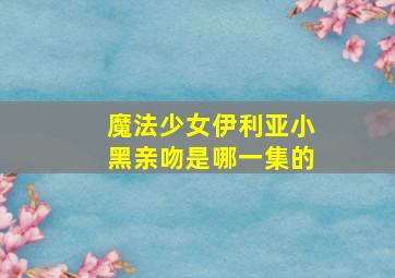 魔法少女伊利亚小黑亲吻是哪一集的