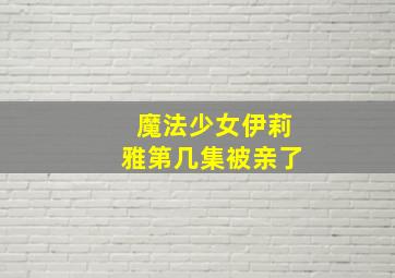 魔法少女伊莉雅第几集被亲了