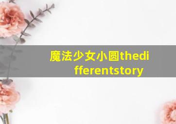 魔法少女小圆thedifferentstory