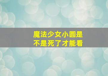 魔法少女小圆是不是死了才能看