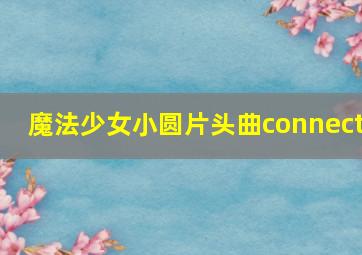 魔法少女小圆片头曲connect