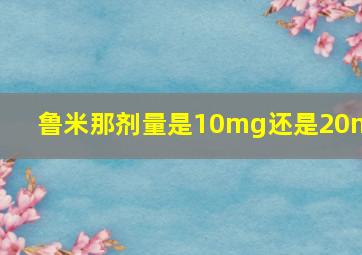 鲁米那剂量是10mg还是20mg