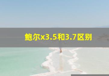 鲍尔x3.5和3.7区别