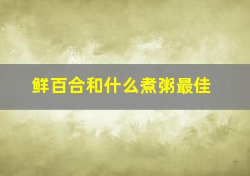 鲜百合和什么煮粥最佳