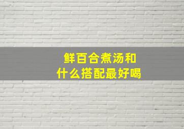 鲜百合煮汤和什么搭配最好喝