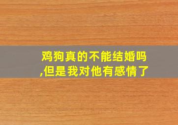 鸡狗真的不能结婚吗,但是我对他有感情了