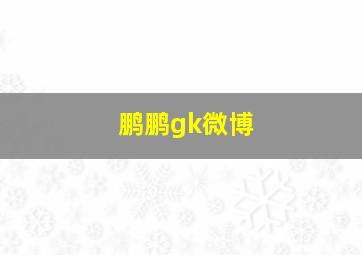 鹏鹏gk微博