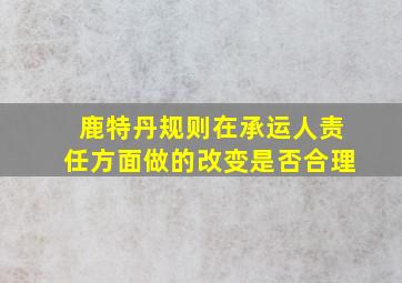 鹿特丹规则在承运人责任方面做的改变是否合理