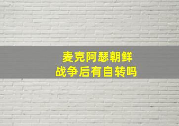 麦克阿瑟朝鲜战争后有自转吗