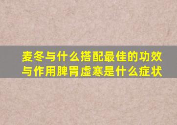 麦冬与什么搭配最佳的功效与作用脾胃虚寒是什么症状