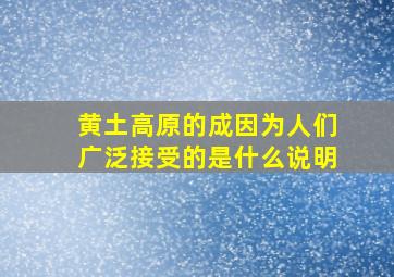 黄土高原的成因为人们广泛接受的是什么说明