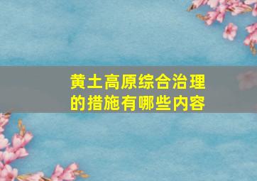 黄土高原综合治理的措施有哪些内容