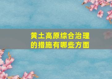 黄土高原综合治理的措施有哪些方面