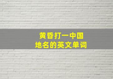 黄昏打一中国地名的英文单词