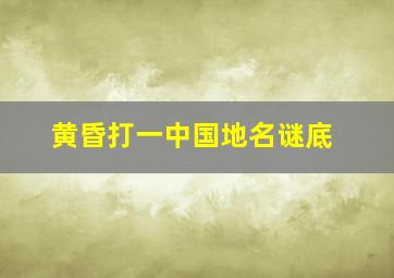 黄昏打一中国地名谜底