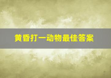 黄昏打一动物最佳答案