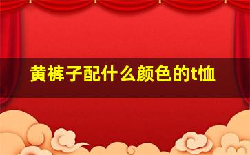 黄裤子配什么颜色的t恤