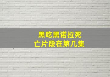 黑吃黑诺拉死亡片段在第几集