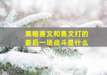 黑暗赛文和赛文打的最后一场战斗是什么