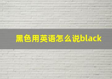 黑色用英语怎么说black