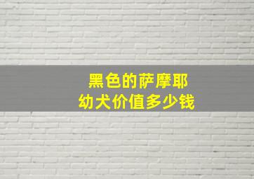 黑色的萨摩耶幼犬价值多少钱