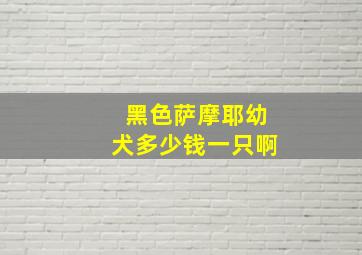 黑色萨摩耶幼犬多少钱一只啊