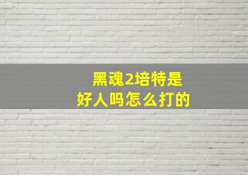 黑魂2培特是好人吗怎么打的