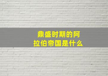 鼎盛时期的阿拉伯帝国是什么