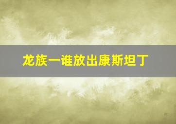 龙族一谁放出康斯坦丁